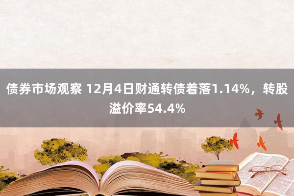 债券市场观察 12月4日财通转债着落1.14%，转股溢价率54.4%