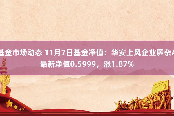 基金市场动态 11月7日基金净值：华安上风企业羼杂A最新净值0.5999，涨1.87%