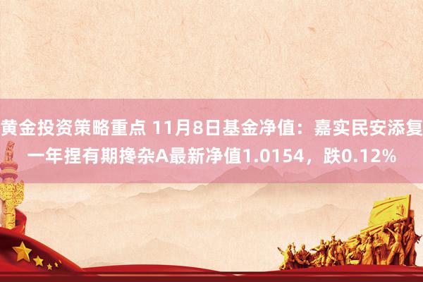 黄金投资策略重点 11月8日基金净值：嘉实民安添复一年捏有期搀杂A最新净值1.0154，跌0.12%