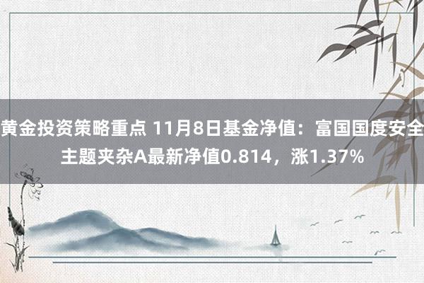 黄金投资策略重点 11月8日基金净值：富国国度安全主题夹杂A最新净值0.814，涨1.37%