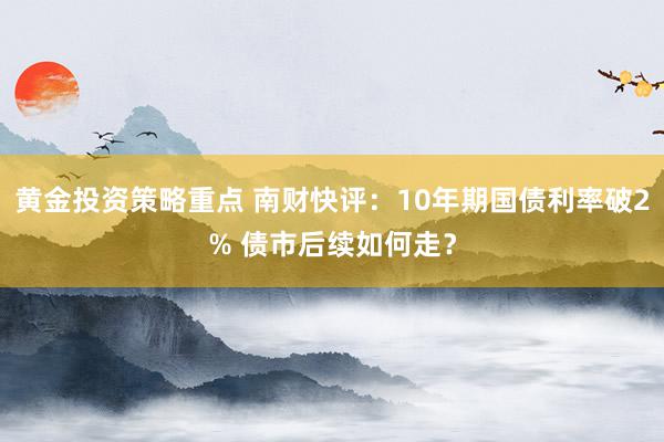 黄金投资策略重点 南财快评：10年期国债利率破2% 债市后续如何走？