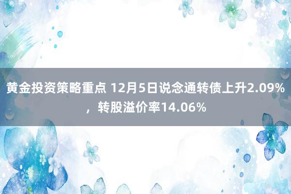 黄金投资策略重点 12月5日说念通转债上升2.09%，转股溢价率14.06%