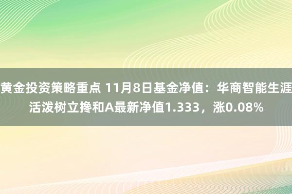 黄金投资策略重点 11月8日基金净值：华商智能生涯活泼树立搀和A最新净值1.333，涨0.08%