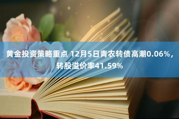 黄金投资策略重点 12月5日青农转债高潮0.06%，转股溢价率41.59%