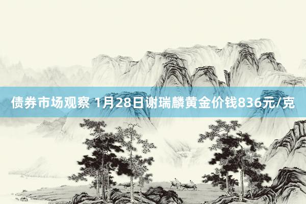 债券市场观察 1月28日谢瑞麟黄金价钱836元/克