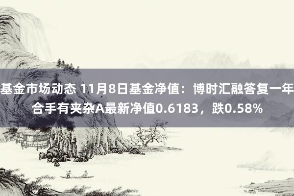 基金市场动态 11月8日基金净值：博时汇融答复一年合手有夹杂A最新净值0.6183，跌0.58%