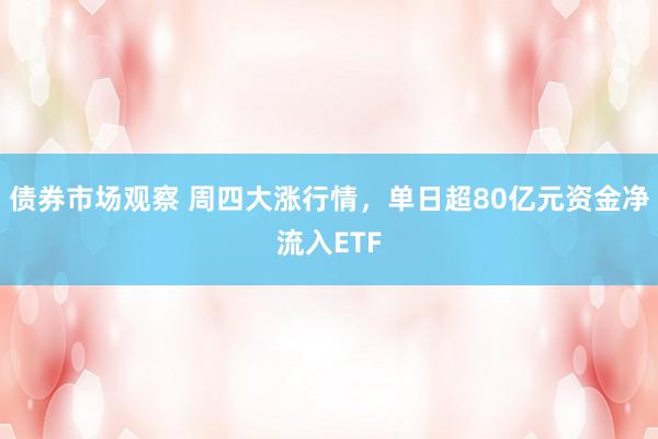 债券市场观察 周四大涨行情，单日超80亿元资金净流入ETF