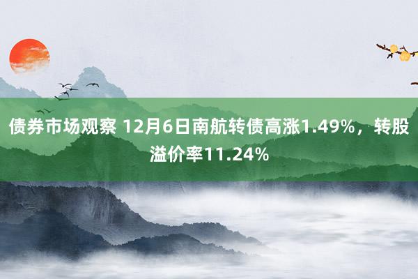 债券市场观察 12月6日南航转债高涨1.49%，转股溢价率11.24%