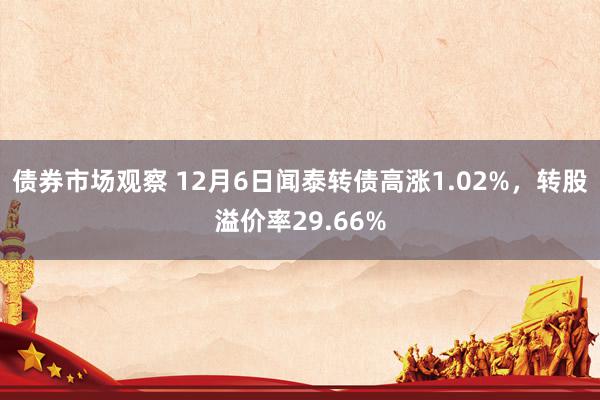 债券市场观察 12月6日闻泰转债高涨1.02%，转股溢价率29.66%