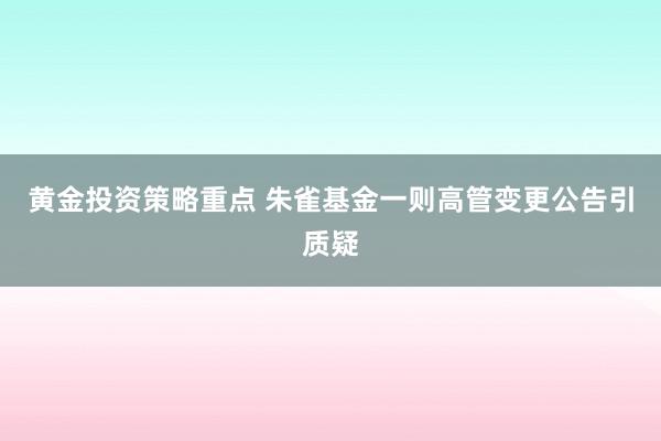 黄金投资策略重点 朱雀基金一则高管变更公告引质疑