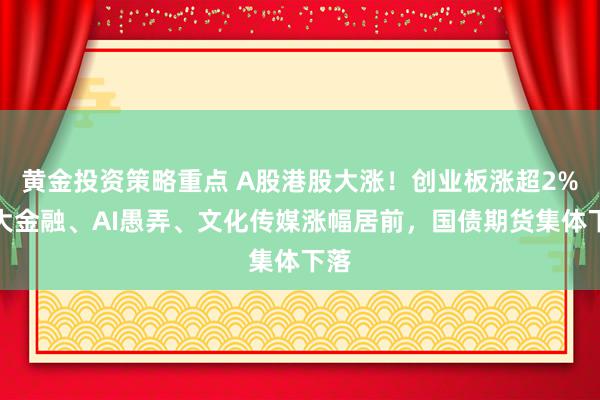 黄金投资策略重点 A股港股大涨！创业板涨超2%，大金融、AI愚弄、文化传媒涨幅居前，国债期货集体下落