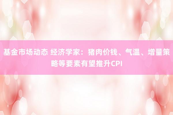 基金市场动态 经济学家：猪肉价钱、气温、增量策略等要素有望推升CPI