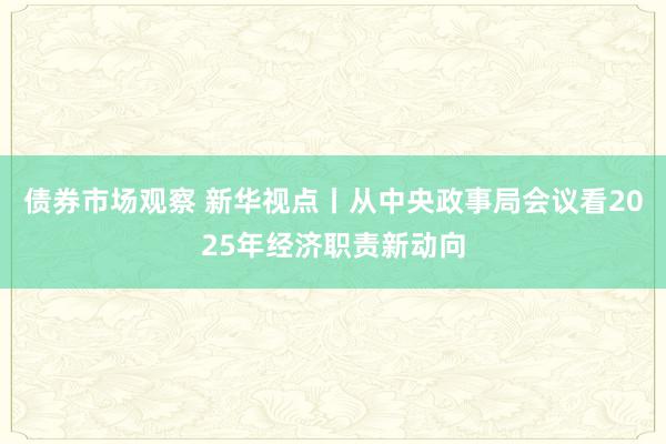 债券市场观察 新华视点丨从中央政事局会议看2025年经济职责新动向