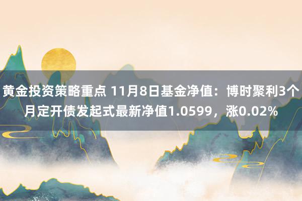 黄金投资策略重点 11月8日基金净值：博时聚利3个月定开债发起式最新净值1.0599，涨0.02%