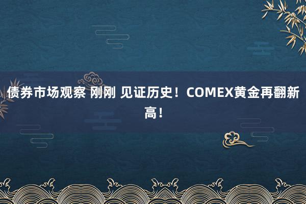 债券市场观察 刚刚 见证历史！COMEX黄金再翻新高！