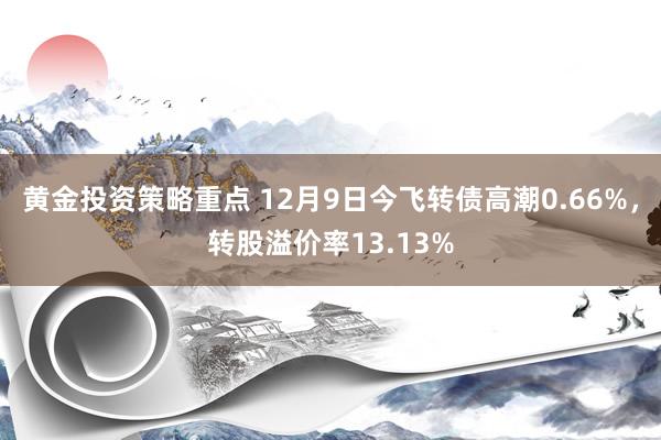 黄金投资策略重点 12月9日今飞转债高潮0.66%，转股溢价率13.13%