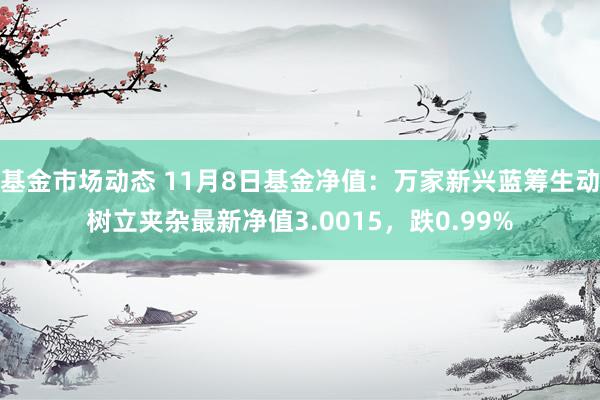 基金市场动态 11月8日基金净值：万家新兴蓝筹生动树立夹杂最新净值3.0015，跌0.99%