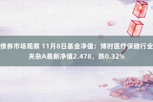 债券市场观察 11月8日基金净值：博时医疗保健行业夹杂A最新净值2.478，跌0.32%