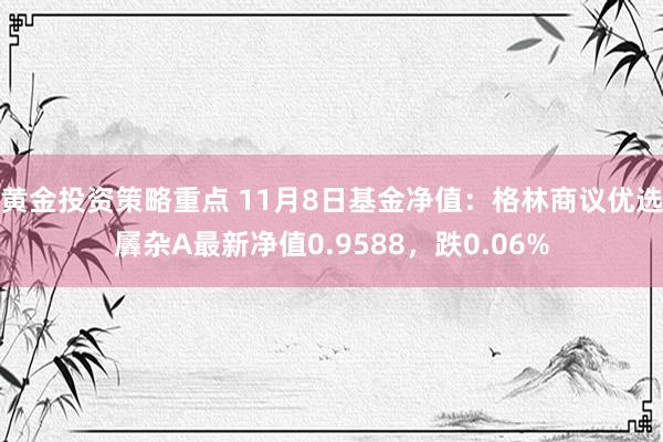 黄金投资策略重点 11月8日基金净值：格林商议优选羼杂A最新净值0.9588，跌0.06%