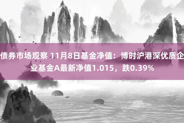 债券市场观察 11月8日基金净值：博时沪港深优质企业基金A最新净值1.015，跌0.39%