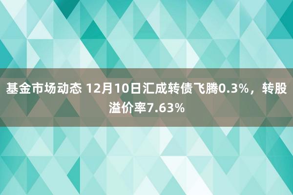 基金市场动态 12月10日汇成转债飞腾0.3%，转股溢价率7.63%