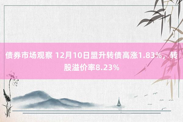 债券市场观察 12月10日盟升转债高涨1.83%，转股溢价率8.23%