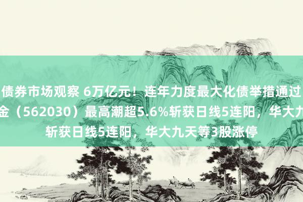 债券市场观察 6万亿元！连年力度最大化债举措通过！信创ETF基金（562030）最高潮超5.6%斩获日线5连阳，华大九天等3股涨停