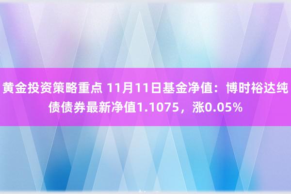 黄金投资策略重点 11月11日基金净值：博时裕达纯债债券最新净值1.1075，涨0.05%