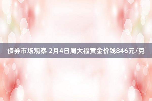 债券市场观察 2月4日周大福黄金价钱846元/克