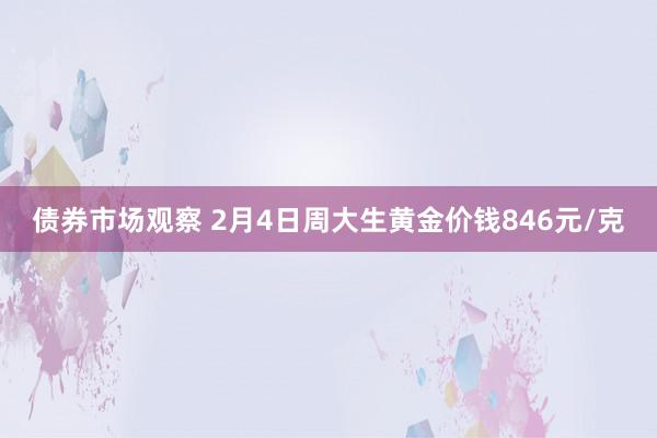 债券市场观察 2月4日周大生黄金价钱846元/克