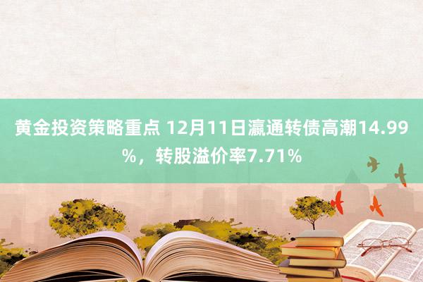 黄金投资策略重点 12月11日瀛通转债高潮14.99%，转股溢价率7.71%