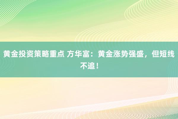 黄金投资策略重点 方华富：黄金涨势强盛，但短线不追！