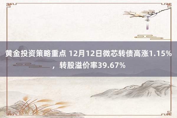 黄金投资策略重点 12月12日微芯转债高涨1.15%，转股溢价率39.67%