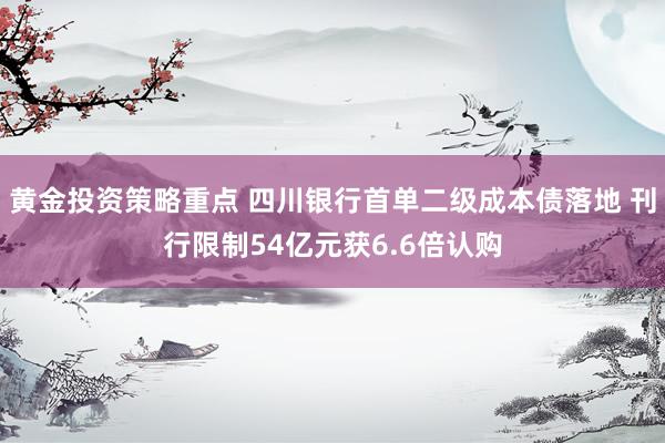 黄金投资策略重点 四川银行首单二级成本债落地 刊行限制54亿元获6.6倍认购