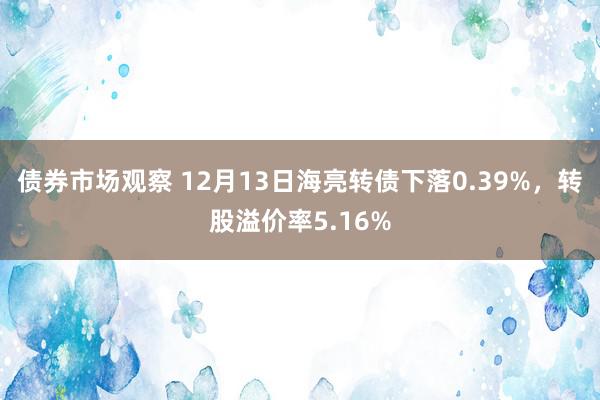 债券市场观察 12月13日海亮转债下落0.39%，转股溢价率5.16%