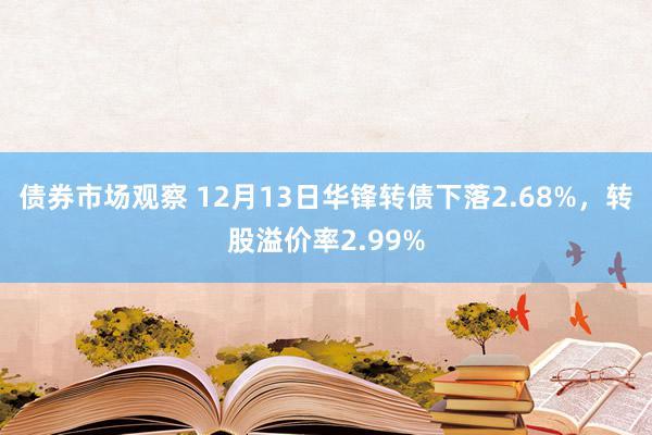 债券市场观察 12月13日华锋转债下落2.68%，转股溢价率2.99%