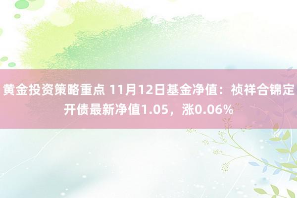 黄金投资策略重点 11月12日基金净值：祯祥合锦定开债最新净值1.05，涨0.06%