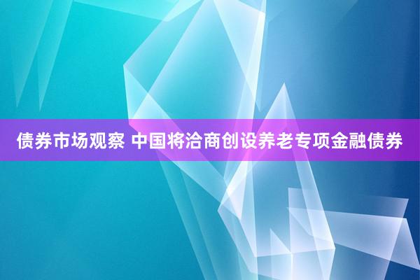 债券市场观察 中国将洽商创设养老专项金融债券