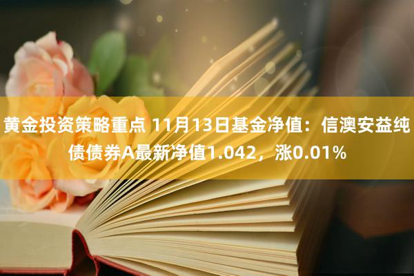 黄金投资策略重点 11月13日基金净值：信澳安益纯债债券A最新净值1.042，涨0.01%