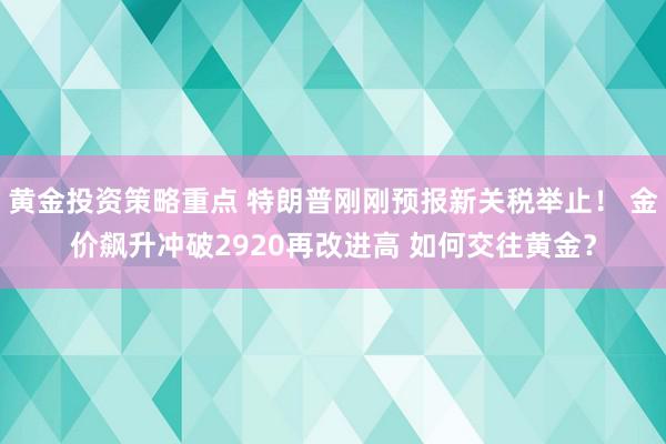 黄金投资策略重点 特朗普刚刚预报新关税举止！ 金价飙升冲破2920再改进高 如何交往黄金？