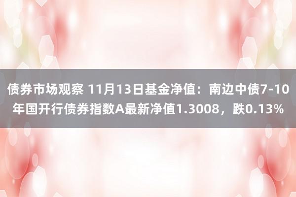 债券市场观察 11月13日基金净值：南边中债7-10年国开行债券指数A最新净值1.3008，跌0.13%