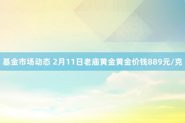 基金市场动态 2月11日老庙黄金黄金价钱889元/克