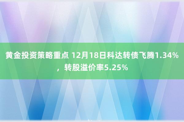 黄金投资策略重点 12月18日科达转债飞腾1.34%，转股溢价率5.25%