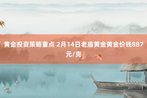 黄金投资策略重点 2月14日老庙黄金黄金价钱887元/克