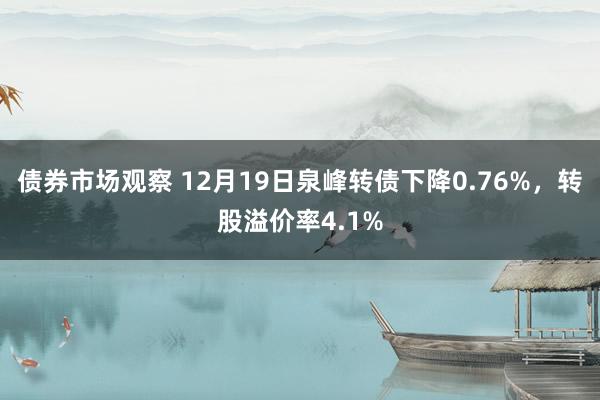 债券市场观察 12月19日泉峰转债下降0.76%，转股溢价率4.1%