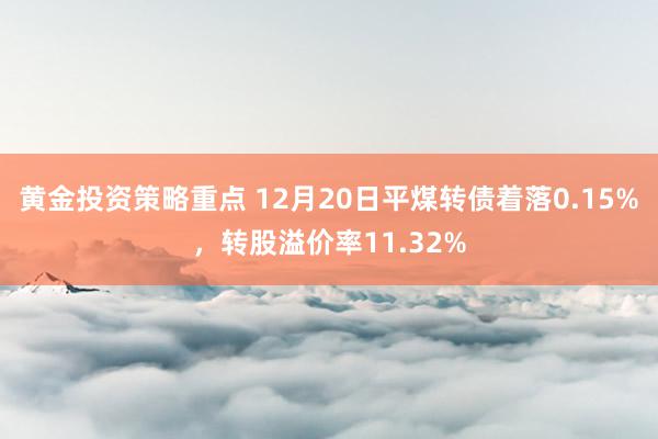 黄金投资策略重点 12月20日平煤转债着落0.15%，转股溢价率11.32%