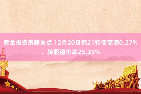 黄金投资策略重点 12月20日鹤21转债高潮0.27%，转股溢价率25.25%