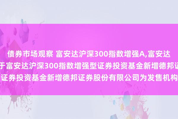 债券市场观察 富安达沪深300指数增强A,富安达沪深300指数增强C: 对于富安达沪深300指数增强型证券投资基金新增德邦证券股份有限公司为发售机构的公告