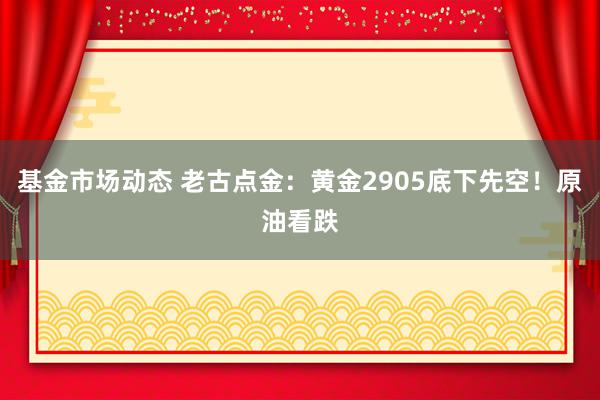 基金市场动态 老古点金：黄金2905底下先空！原油看跌