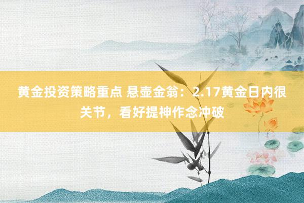 黄金投资策略重点 悬壶金翁：2.17黄金日内很关节，看好提神作念冲破